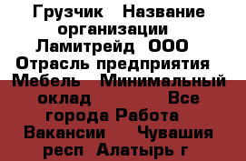 Грузчик › Название организации ­ Ламитрейд, ООО › Отрасль предприятия ­ Мебель › Минимальный оклад ­ 30 000 - Все города Работа » Вакансии   . Чувашия респ.,Алатырь г.